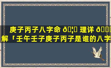 庚子丙子八字命 🦅 理详 🐋 解「壬午壬子庚子丙子是谁的八字」